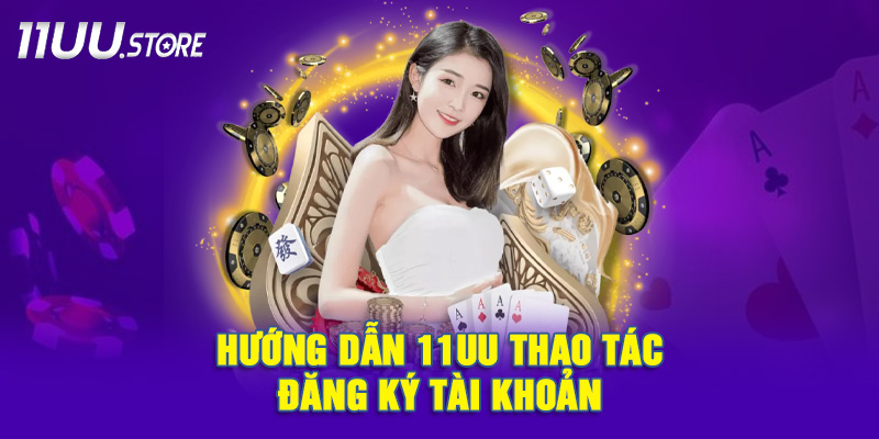 Hướng dẫn chi tiết quy trình mở tài khoản 11UU