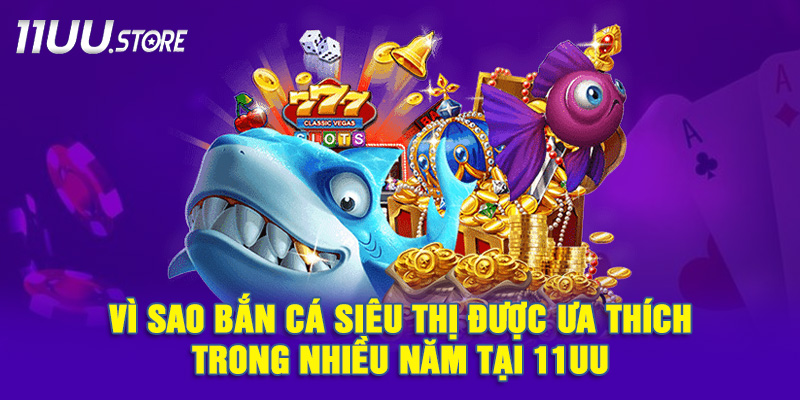 Lý Do Khiến Bắn Cá Siêu Thị Luôn Giữ Vị Thế Hot Tại 11UU